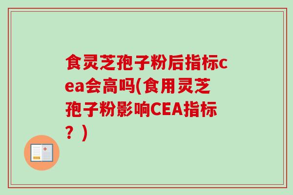 食灵芝孢子粉后指标cea会高吗(食用灵芝孢子粉影响CEA指标?)-第1张图片-卓越灵芝孢子粉 食灵芝孢子粉后指标cea会高吗(食用灵芝孢子粉影响CEA指标?)-第1张图片-卓越灵芝孢子粉