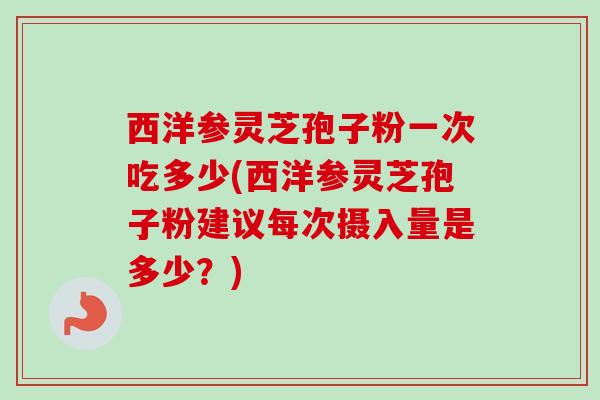 西洋参灵芝孢子粉一次吃多少(西洋参灵芝孢子粉建议每次摄入量是多少？)-第1张图片-卓越灵芝孢子粉