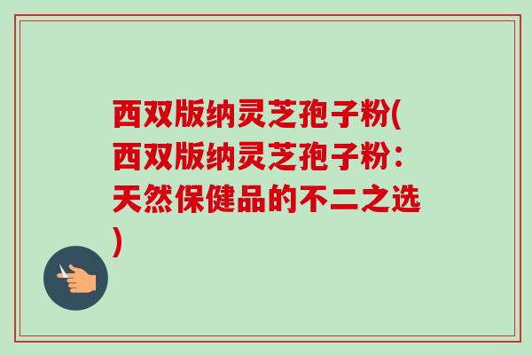 西双版纳灵芝孢子粉(西双版纳灵芝孢子粉:天然保健品的不二之选)-第1张图片-卓越灵芝孢子粉 西双版纳灵芝孢子粉(西双版纳灵芝孢子粉:天然保健品的不二之选)-第1张图片-卓越灵芝孢子粉
