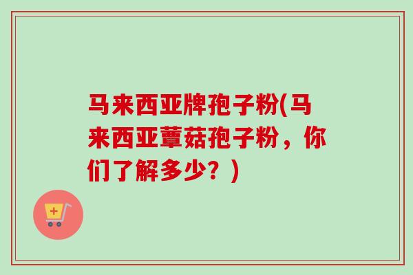 马来西亚牌孢子粉(马来西亚蕈菇孢子粉,你们了解多少?)-第1张图片-卓越灵芝孢子粉 马来西亚牌孢子粉(马来西亚蕈菇孢子粉,你们了解多少?)-第1张图片-卓越灵芝孢子粉