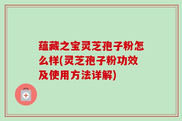 蕴藏之宝灵芝孢子粉怎么样(灵芝孢子粉功效及使用方法详解)-第1张图片-卓越灵芝孢子粉 蕴藏之宝灵芝孢子粉怎么样(灵芝孢子粉功效及使用方法详解)-第1张图片-卓越灵芝孢子粉
