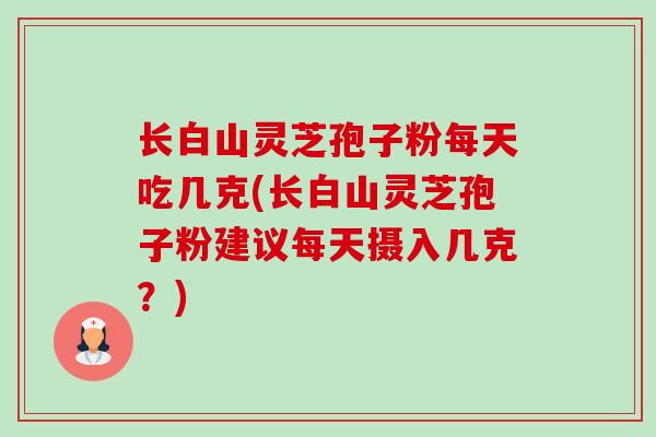 长白山灵芝孢子粉每天吃几克(长白山灵芝孢子粉建议每天摄入几克？)-第1张图片-卓越灵芝孢子粉