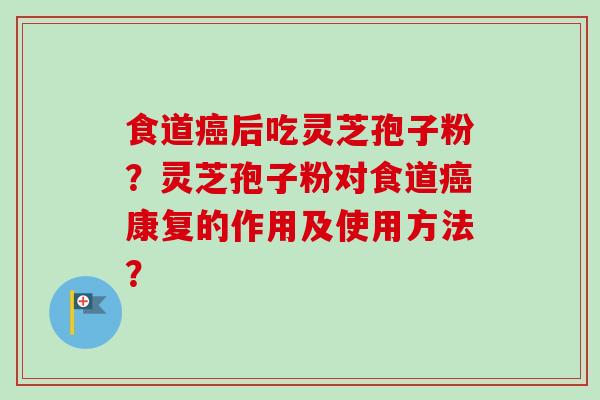 食道癌后吃灵芝孢子粉?灵芝孢子粉对食道癌康复的作用及使用方法?-第1张图片-卓越灵芝孢子粉 食道癌后吃灵芝孢子粉?灵芝孢子粉对食道癌康复的作用及使用方法?-第1张图片-卓越灵芝孢子粉