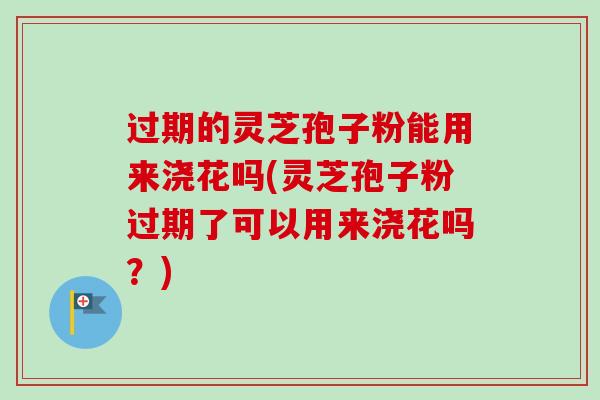 过期的灵芝孢子粉能用来浇花吗(灵芝孢子粉过期了可以用来浇花吗?)-第1张图片-卓越灵芝孢子粉 过期的灵芝孢子粉能用来浇花吗(灵芝孢子粉过期了可以用来浇花吗?)-第1张图片-卓越灵芝孢子粉