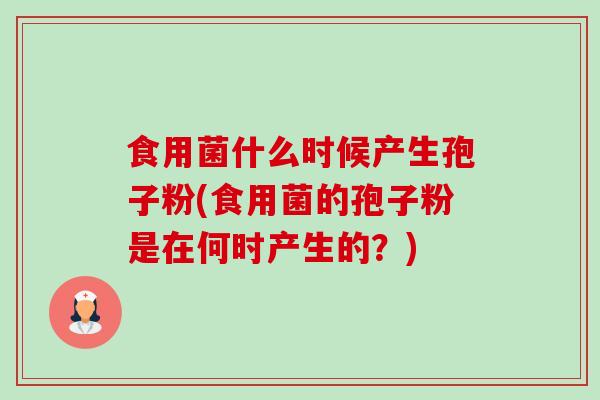 食用菌什么时候产生孢子粉(食用菌的孢子粉是在何时产生的?)-第1张图片-卓越灵芝孢子粉 食用菌什么时候产生孢子粉(食用菌的孢子粉是在何时产生的?)-第1张图片-卓越灵芝孢子粉