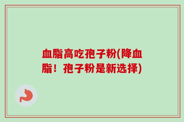 血脂高吃孢子粉(降血脂！孢子粉是新选择)-第1张图片-卓越灵芝孢子粉