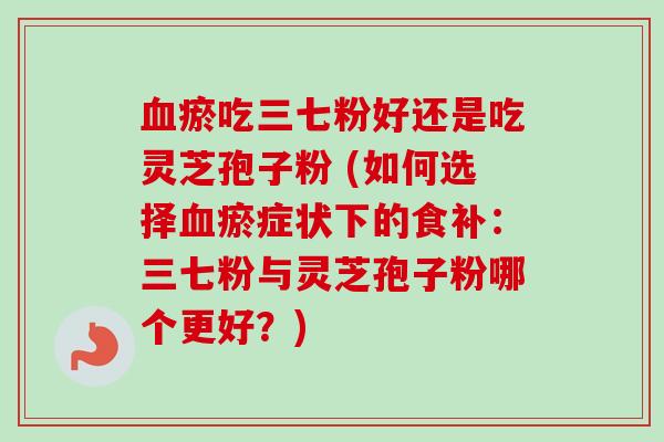 血瘀吃三七粉好还是吃灵芝孢子粉 (如何选择血瘀症状下的食补：三七粉与灵芝孢子粉哪个更好？)-第1张图片-卓越灵芝孢子粉