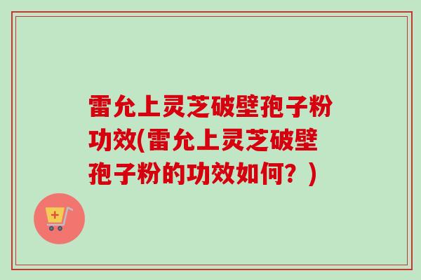 雷允上灵芝破壁孢子粉功效(雷允上灵芝破壁孢子粉的功效如何?)-第1张图片-卓越灵芝孢子粉 雷允上灵芝破壁孢子粉功效(雷允上灵芝破壁孢子粉的功效如何?)-第1张图片-卓越灵芝孢子粉