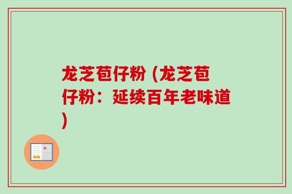 龙芝苞仔粉 (龙芝苞仔粉：延续百年老味道)-第1张图片-卓越灵芝孢子粉