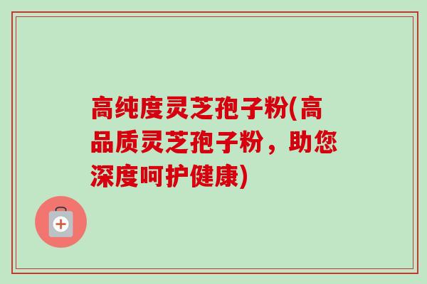 高纯度灵芝孢子粉(高品质灵芝孢子粉,助您深度呵护健康)-第1张图片-卓越灵芝孢子粉 高纯度灵芝孢子粉(高品质灵芝孢子粉,助您深度呵护健康)-第1张图片-卓越灵芝孢子粉