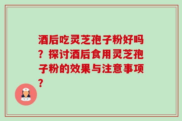 酒后吃灵芝孢子粉好吗?探讨酒后食用灵芝孢子粉的效果与注意事项?-第1张图片-卓越灵芝孢子粉 酒后吃灵芝孢子粉好吗?探讨酒后食用灵芝孢子粉的效果与注意事项?-第1张图片-卓越灵芝孢子粉