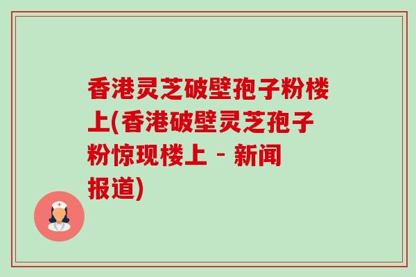 香港灵芝破壁孢子粉楼上(香港破壁灵芝孢子粉惊现楼上 - 新闻报道)-第1张图片-卓越灵芝孢子粉 香港灵芝破壁孢子粉楼上(香港破壁灵芝孢子粉惊现楼上 - 新闻报道)-第1张图片-卓越灵芝孢子粉