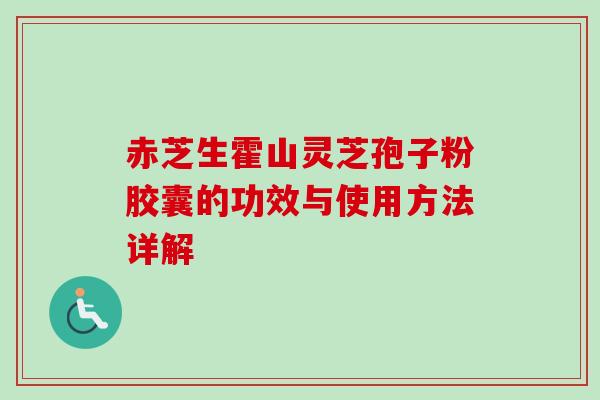 赤芝生霍山灵芝孢子粉胶囊的功效与使用方法详解-第1张图片-卓越灵芝孢子粉