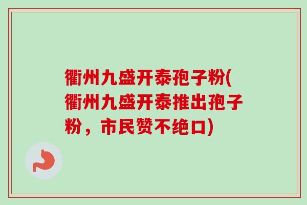 衢州九盛开泰孢子粉(衢州九盛开泰推出孢子粉，市民赞不绝口)-第1张图片-卓越灵芝孢子粉