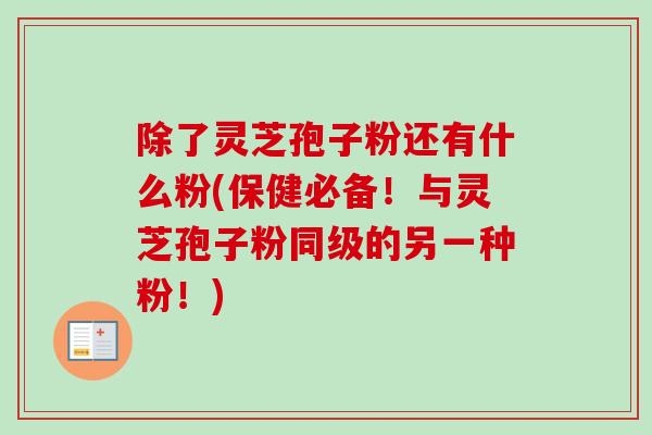 除了灵芝孢子粉还有什么粉(保健必备!与灵芝孢子粉同级的另一种粉!)-第1张图片-卓越灵芝孢子粉 除了灵芝孢子粉还有什么粉(保健必备!与灵芝孢子粉同级的另一种粉!)-第1张图片-卓越灵芝孢子粉