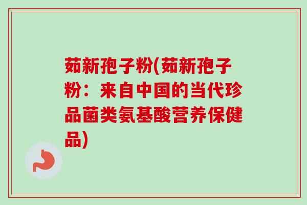 茹新孢子粉(茹新孢子粉:来自中国的当代珍品菌类氨基酸营养保健品)-第1张图片-卓越灵芝孢子粉 茹新孢子粉(茹新孢子粉:来自中国的当代珍品菌类氨基酸营养保健品)-第1张图片-卓越灵芝孢子粉