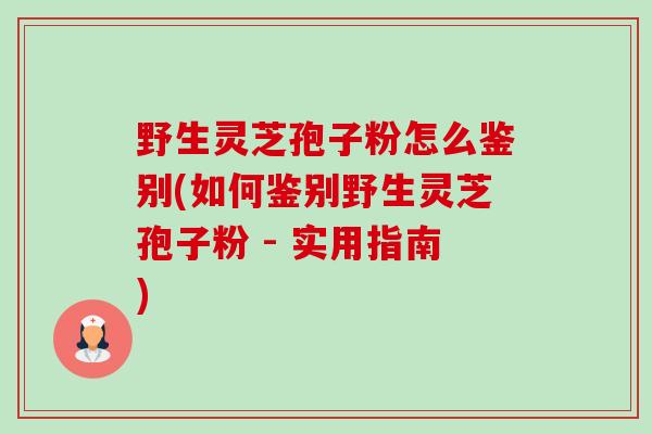 野生灵芝孢子粉怎么鉴别(如何鉴别野生灵芝孢子粉 - 实用指南)-第1张图片-卓越灵芝孢子粉 野生灵芝孢子粉怎么鉴别(如何鉴别野生灵芝孢子粉 - 实用指南)-第1张图片-卓越灵芝孢子粉