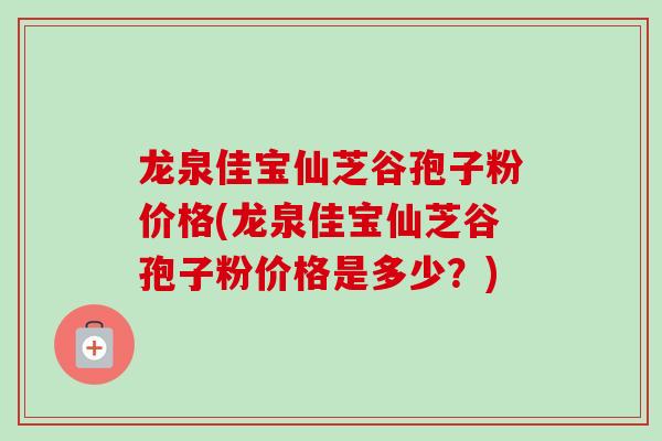 龙泉佳宝仙芝谷孢子粉价格(龙泉佳宝仙芝谷孢子粉价格是多少?)-第1张图片-卓越灵芝孢子粉 龙泉佳宝仙芝谷孢子粉价格(龙泉佳宝仙芝谷孢子粉价格是多少?)-第1张图片-卓越灵芝孢子粉