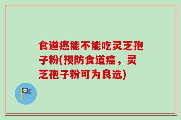 食道癌能不能吃灵芝孢子粉(预防食道癌,灵芝孢子粉可为良选)-第1张图片-卓越灵芝孢子粉 食道癌能不能吃灵芝孢子粉(预防食道癌,灵芝孢子粉可为良选)-第1张图片-卓越灵芝孢子粉