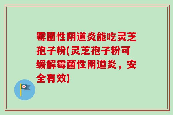 霉菌性阴道炎能吃灵芝孢子粉(灵芝孢子粉可缓解霉菌性阴道炎，安全有效)-第1张图片-卓越灵芝孢子粉