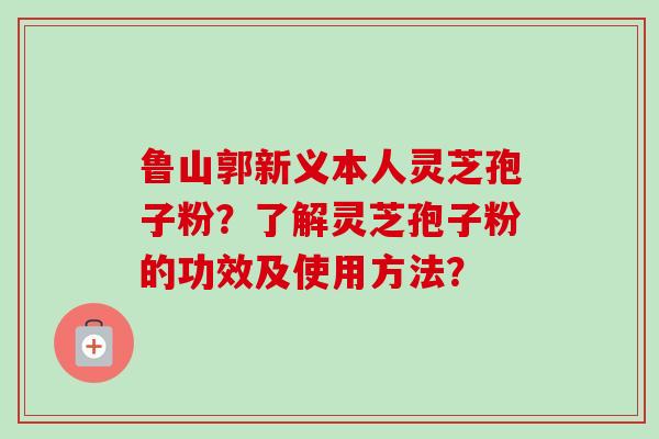 鲁山郭新义本人灵芝孢子粉?了解灵芝孢子粉的功效及使用方法?-第1张图片-卓越灵芝孢子粉 鲁山郭新义本人灵芝孢子粉?了解灵芝孢子粉的功效及使用方法?-第1张图片-卓越灵芝孢子粉