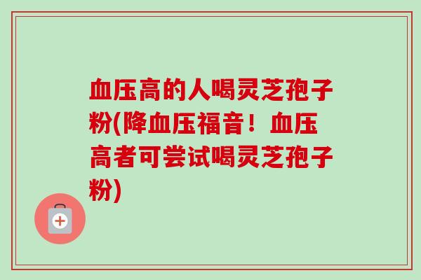 血压高的人喝灵芝孢子粉(降血压福音!血压高者可尝试喝灵芝孢子粉)-第1张图片-卓越灵芝孢子粉 血压高的人喝灵芝孢子粉(降血压福音!血压高者可尝试喝灵芝孢子粉)-第1张图片-卓越灵芝孢子粉
