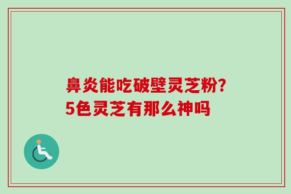鼻炎能吃破壁灵芝粉？5色灵芝有那么神吗-第1张图片-卓越灵芝孢子粉