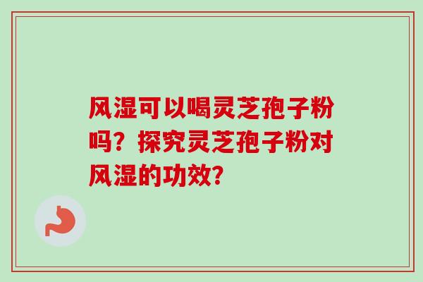 风湿可以喝灵芝孢子粉吗?探究灵芝孢子粉对风湿的功效?-第1张图片-卓越灵芝孢子粉 风湿可以喝灵芝孢子粉吗?探究灵芝孢子粉对风湿的功效?-第1张图片-卓越灵芝孢子粉