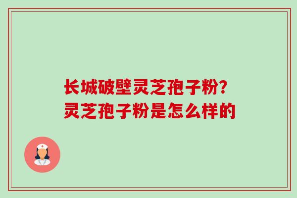 长城破壁灵芝孢子粉?灵芝孢子粉是怎么样的-第1张图片-卓越灵芝孢子粉 长城破壁灵芝孢子粉?灵芝孢子粉是怎么样的-第1张图片-卓越灵芝孢子粉