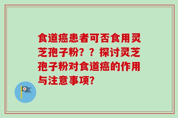 食道癌患者可否食用灵芝孢子粉??探讨灵芝孢子粉对食道癌的作用与注意事项?-第1张图片-卓越灵芝孢子粉 食道癌患者可否食用灵芝孢子粉??探讨灵芝孢子粉对食道癌的作用与注意事项?-第1张图片-卓越灵芝孢子粉