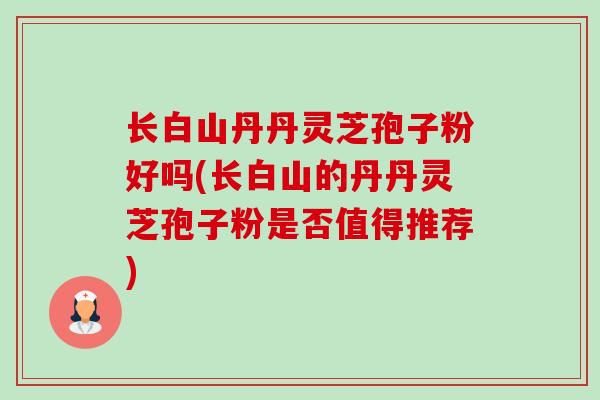 长白山丹丹灵芝孢子粉好吗(长白山的丹丹灵芝孢子粉是否值得推荐)-第1张图片-卓越灵芝孢子粉 长白山丹丹灵芝孢子粉好吗(长白山的丹丹灵芝孢子粉是否值得推荐)-第1张图片-卓越灵芝孢子粉