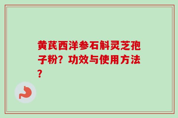 黄芪西洋参石斛灵芝孢子粉？功效与使用方法？-第1张图片-卓越灵芝孢子粉