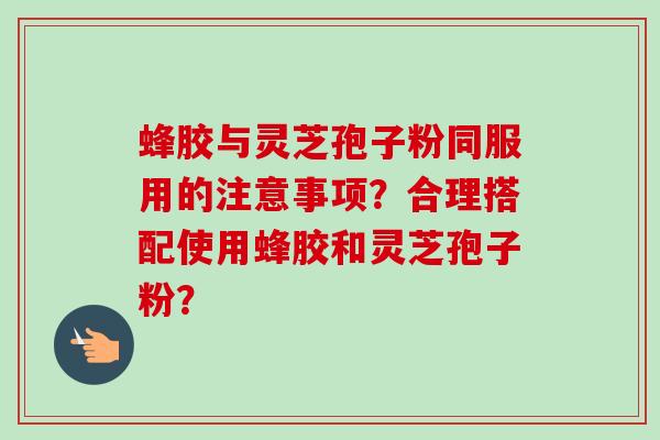 蜂胶与灵芝孢子粉同服用的注意事项?合理搭配使用蜂胶和灵芝孢子粉?-第1张图片-卓越灵芝孢子粉 蜂胶与灵芝孢子粉同服用的注意事项?合理搭配使用蜂胶和灵芝孢子粉?-第1张图片-卓越灵芝孢子粉