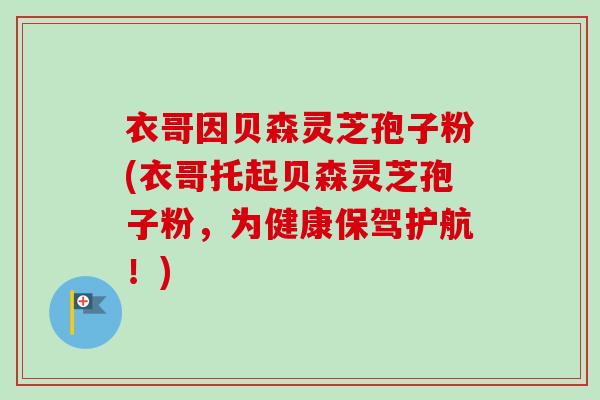 衣哥因贝森灵芝孢子粉(衣哥托起贝森灵芝孢子粉,为健康保驾护航!)-第1张图片-卓越灵芝孢子粉 衣哥因贝森灵芝孢子粉(衣哥托起贝森灵芝孢子粉,为健康保驾护航!)-第1张图片-卓越灵芝孢子粉