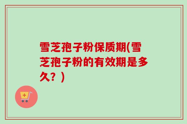 雪芝孢子粉保质期(雪芝孢子粉的有效期是多久？)-第1张图片-卓越灵芝孢子粉