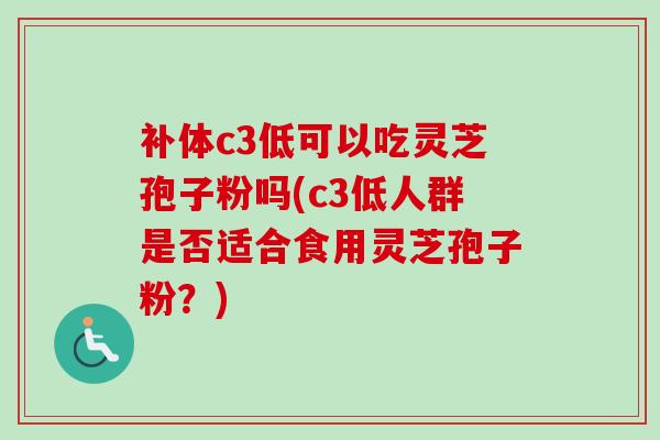 补体c3低可以吃灵芝孢子粉吗(c3低人群是否适合食用灵芝孢子粉?)-第1张图片-卓越灵芝孢子粉 补体c3低可以吃灵芝孢子粉吗(c3低人群是否适合食用灵芝孢子粉?)-第1张图片-卓越灵芝孢子粉