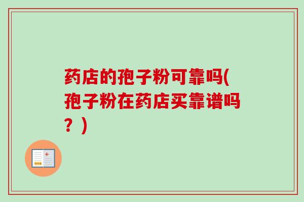 药店的孢子粉可靠吗(孢子粉在药店买靠谱吗?)-第1张图片-卓越灵芝孢子粉 药店的孢子粉可靠吗(孢子粉在药店买靠谱吗?)-第1张图片-卓越灵芝孢子粉