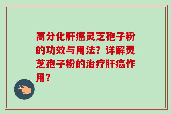 高分化肝癌灵芝孢子粉的功效与用法?详解灵芝孢子粉的治疗肝癌作用?-第1张图片-卓越灵芝孢子粉 高分化肝癌灵芝孢子粉的功效与用法?详解灵芝孢子粉的治疗肝癌作用?-第1张图片-卓越灵芝孢子粉