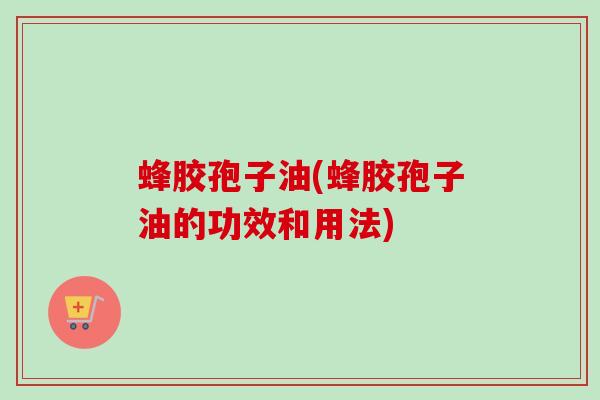 蜂胶孢子油(蜂胶孢子油的功效和用法)-第1张图片-卓越灵芝孢子粉