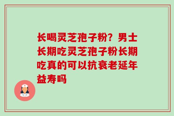 长喝灵芝孢子粉?男士长期吃灵芝孢子粉长期吃真的可以抗衰老延年益寿吗-第1张图片-卓越灵芝孢子粉 长喝灵芝孢子粉?男士长期吃灵芝孢子粉长期吃真的可以抗衰老延年益寿吗-第1张图片-卓越灵芝孢子粉
