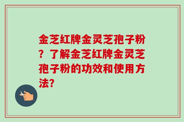 金芝红牌金灵芝孢子粉?了解金芝红牌金灵芝孢子粉的功效和使用方法?-第1张图片-卓越灵芝孢子粉 金芝红牌金灵芝孢子粉?了解金芝红牌金灵芝孢子粉的功效和使用方法?-第1张图片-卓越灵芝孢子粉