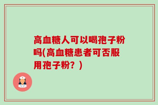 高血糖人可以喝孢子粉吗(高血糖患者可否服用孢子粉?)-第1张图片-卓越灵芝孢子粉 高血糖人可以喝孢子粉吗(高血糖患者可否服用孢子粉?)-第1张图片-卓越灵芝孢子粉