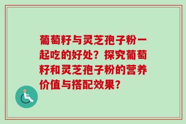 葡萄籽与灵芝孢子粉一起吃的好处?探究葡萄籽和灵芝孢子粉的营养价值与搭配效果?-第1张图片-卓越灵芝孢子粉 葡萄籽与灵芝孢子粉一起吃的好处?探究葡萄籽和灵芝孢子粉的营养价值与搭配效果?-第1张图片-卓越灵芝孢子粉