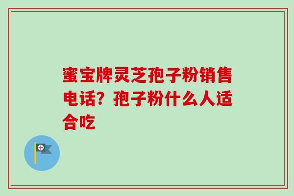 蜜宝牌灵芝孢子粉销售电话?孢子粉什么人适合吃-第1张图片-卓越灵芝孢子粉 蜜宝牌灵芝孢子粉销售电话?孢子粉什么人适合吃-第1张图片-卓越灵芝孢子粉