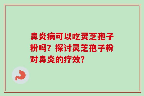 鼻炎病可以吃灵芝孢子粉吗？探讨灵芝孢子粉对鼻炎的疗效？-第1张图片-卓越灵芝孢子粉