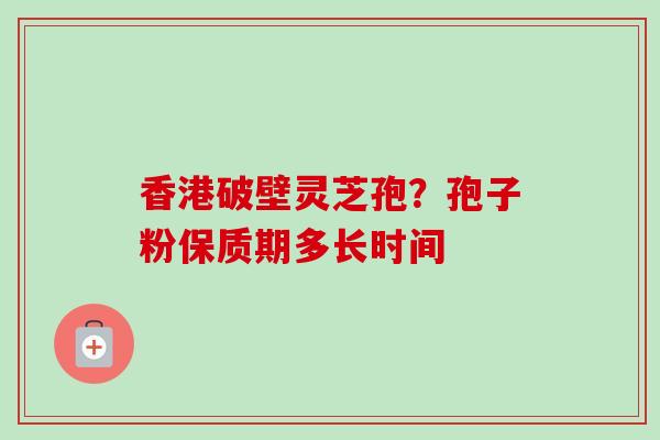 香港破壁灵芝孢?孢子粉保质期多长时间-第1张图片-卓越灵芝孢子粉 香港破壁灵芝孢?孢子粉保质期多长时间-第1张图片-卓越灵芝孢子粉