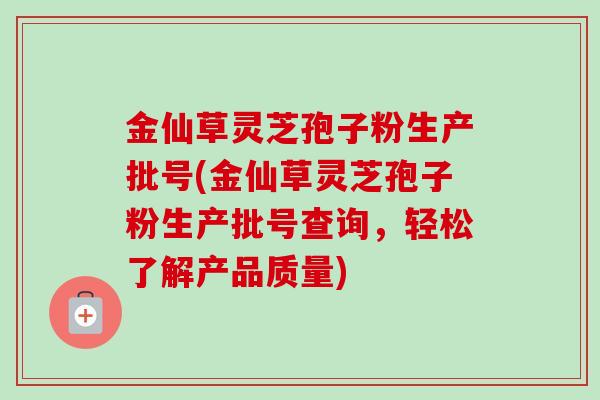 金仙草灵芝孢子粉生产批号(金仙草灵芝孢子粉生产批号查询,轻松了解产品质量)-第1张图片-卓越灵芝孢子粉 金仙草灵芝孢子粉生产批号(金仙草灵芝孢子粉生产批号查询,轻松了解产品质量)-第1张图片-卓越灵芝孢子粉