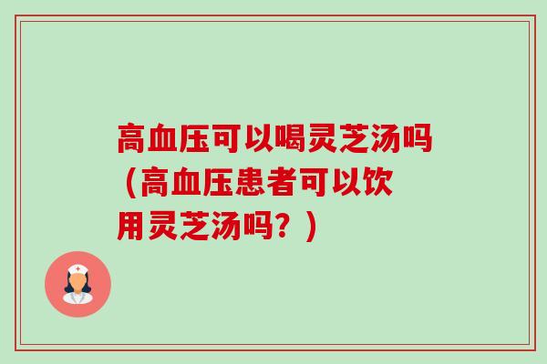 高血压可以喝灵芝汤吗 (高血压患者可以饮用灵芝汤吗?)-第1张图片-卓越灵芝孢子粉 高血压可以喝灵芝汤吗 (高血压患者可以饮用灵芝汤吗?)-第1张图片-卓越灵芝孢子粉