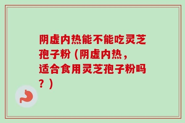 阴虚内热能不能吃灵芝孢子粉 (阴虚内热，适合食用灵芝孢子粉吗？)-第1张图片-卓越灵芝孢子粉