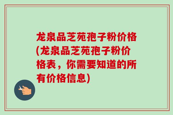 龙泉品芝苑孢子粉价格(龙泉品芝苑孢子粉价格表，你需要知道的所有价格信息)-第1张图片-卓越灵芝孢子粉